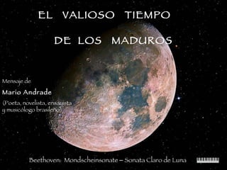 EL  VALIOSO  TIEMPO   DE  LOS  MADUROS Beethoven:  Mondscheinsonate  –   Sonata Claro de Luna Mensaje de  Mario Andrade (Poeta, novelista, ensayista y musicólogo brasileño) 