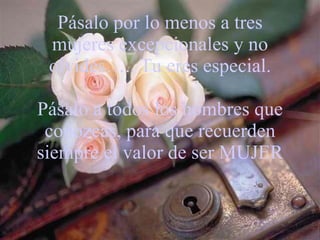 Pásalo por lo menos a tres mujeres excepcionales y no olvides….. Tu eres especial. Pásalo a todos los hombres que conozcas, para que recuerden siempre el valor de ser MUJER