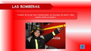 A pesar de no ser muy remuneradas, se encargan de salvar vidas,
cuando están en peligro.
LAS BOMBERAS
 