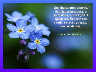 Sonríanse unos a otros. Sonrían a su esposa, a su marido, a sus hijos, a quien sea. Sonreír nos ayuda a crecer en amor por los demás. —MADRE TERESA 