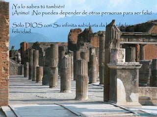 ¡Ya lo sabes tú también!  ¡Ánimo!  ¡No puedes depender de otras personas para ser feliz!  Sólo DIOS con Su infinita sabiduría da la verdadera felicidad.  Difunde  AvanzaPorMas.com 