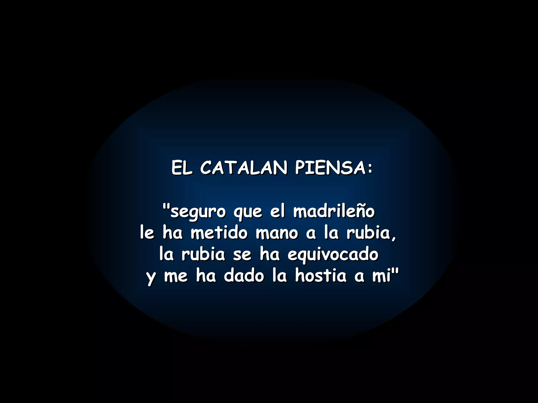 EL CATALAN PIENSA: "seguro que el madrileño le ha metido mano a la rubia, la rubia se ha equivocado y me ha dado la hostia a mi"
