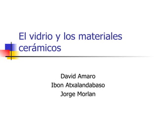 El vidrio y los materiales cerámicos David Amaro Ibon Atxalandabaso Jorge Morlan 