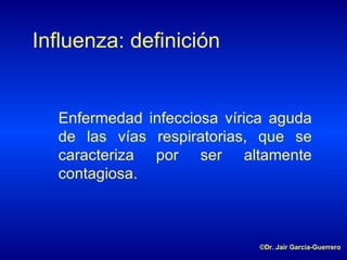 Influenza: definición E nfermedad infecciosa vírica aguda de las vías respiratorias, que se caracteriza por ser altamente contagiosa . ©Dr. Jair García-Guerrero