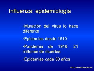 Influenza: epidemiología Mutación del virus lo hace diferente Epidemias desde 1510 Pandemia de 1918: 21 millones de muertes Epidemias cada 30 años ©Dr. Jair García-Guerrero