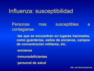 Influenza: susceptibilidad P ersonas mas susceptibles a contagiarse : las que se encuentran en lugares hacinados, como guarderías, asilos de ancianos, campos de concentración militares , etc. ancianos inmunodeficientes personal de salud ©Dr. Jair García-Guerrero