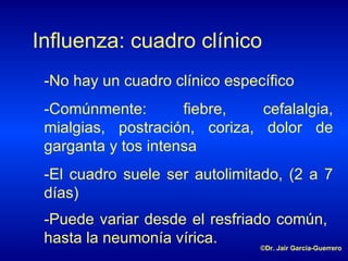 Influenza: cuadro clínico - No hay un cuadro clínico específico -C omúnmente : fiebre, cefalalgia, mialgias, postración, coriza, dolor de garganta y tos intensa - El cuadro suele ser autolimitado, (2 a 7 días) -P uede variar desde el resfriado común, hasta la neumonía vírica. ©Dr. Jair García-Guerrero