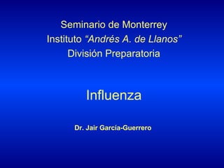 Influenza Seminario de Monterrey Instituto  “Andrés A. de Llanos” División Preparatoria Dr. Jair García-Guerrero 