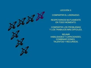 LECCIÓN 3:COMPARTIR EL LIDERAZGO.RESPETARNOS MUTUAMENTEEN TODO MOMENTO.COMPARTIR LOS PROBLEMASY LOS TRABAJOS MÁS DIFICILES.REUNIRHABILIDADES Y CAPACIDADES,COMBINAR DONES, TALENTOS Y RECURSOS.