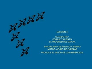 LECCIÓN 4:CUANDO HAY CORAJE Y ALIENTO,EL PROGRESO ES MAYOR.UNA PALABRA DE ALIENTO A TIEMPOMOTIVA, AYUDA, DA FUERZASPRODUCE EL MEJOR DE LOS BENEFICIOS.
