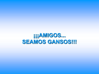¡¡¡AMIGOS...SEAMOS GANSOS!!!