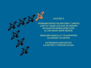 LECCIÓN 2:PERMANECIENDO EN SINTONÍA Y UNIDOSJUNTO A  AQUELLOS QUE SE DIRIGENEN NUESTRA MISMA DIRECCIÓN,EL ESFUERZO SERÁ MENOR.SERÁ MÁS SENCILLO Y PLACENTEROALCANZAR LAS METAS.ESTAREMOS DISPUESTOS A ACEPTAR Y OFRECER AYUDA.