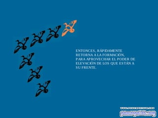 ENTONCES , RÁP IDAMENTE
RETORNA A LA FORMACIÓN,
P ARA AP ROVECHAR EL P ODER DE
ELEVACIÓN DE LOS QUE ES TÁN A
S U FRENTE.

 