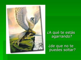 ¿A qué te estás agarrando?  ¿de que no te puedes soltar? 