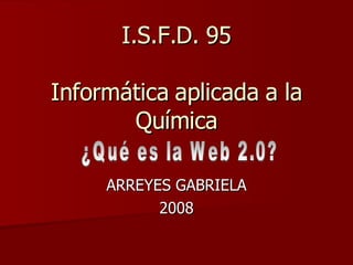 I.S.F.D. 95 Informática aplicada a la Química ARREYES GABRIELA 2008 ¿Qué es la Web 2.0? 