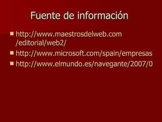 Fuente de información  http:// www.maestrosdelweb.com /editorial/web2/ http://www.microsoft.com/spain/empresas/internet/web_2.mspx http://www.elmundo.es/navegante/2007/04/23/tecnologia/1177343923.html 