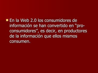En la Web 2.0 los consumidores de información se han convertido en “pro-consumidores”, es decir, en productores de la información que ellos mismos consumen.  