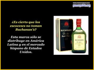 ¿Es cierto que los
 escoceses no toman
    Buchanan’s?

  Esta marca sólo se
distribuye en América
Latina y en el mercado
 hispano de Estados
       Unidos.
 