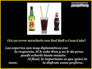 ¿Es un error mezclarlo con Red Bull o Coca-Cola?

Los expertos son muy diplomáticos con
      la respuesta. Si le sabe bien y no le da pena,
           puede echarle hasta masato.
              Al final, lo importante es que quien lo
  tome,                  lo disfrute como prefiera.
 