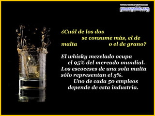 ¿Cuál de los dos
       se consume más, el de
malta            o el de grano?

El whisky mezclado ocupa
   el 95% del mercado mundial.
Los escoceses de una sola malta
sólo representan el 5%.
      Uno de cada 50 empleos
   depende de esta industria.
 