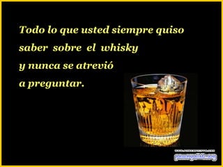 Todo lo que usted siempre quiso
saber sobre el whisky
y nunca se atrevió
a preguntar.
 