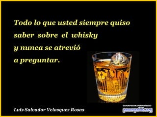 Todo lo que usted siempre quiso
saber sobre el whisky
y nunca se atrevió
a preguntar.




Luis Salvador Velasquez Rosas
 