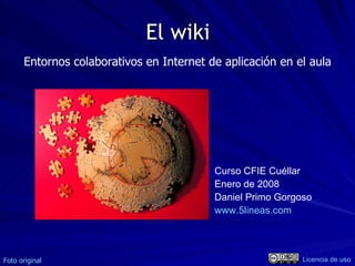 El wiki Curso CFIE Cuéllar Enero de 2008 Daniel Primo Gorgoso www.5lineas.com   Entornos colaborativos en Internet de aplicación en el aula Foto original Licencia de uso 