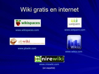 Wiki gratis en internet www.wikispaces.com   www.wetpaint.com   www.pbwiki.com   www.wikia.com   (en español) www.nirewiki.com   