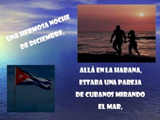Una hermosa noche  de diciembre,  allá en La Habana,  estaba una pareja  de cubanos mirando  el mar,  