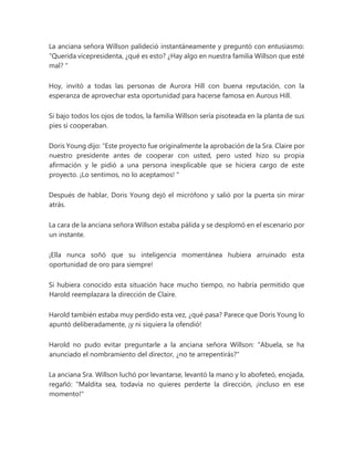 La anciana señora Willson palideció instantáneamente y preguntó con entusiasmo:
“Querida vicepresidenta, ¿qué es esto? ¿Hay algo en nuestra familia Willson que esté
mal? "
Hoy, invitó a todas las personas de Aurora Hill con buena reputación, con la
esperanza de aprovechar esta oportunidad para hacerse famosa en Aurous Hill.
Si bajo todos los ojos de todos, la familia Willson sería pisoteada en la planta de sus
pies si cooperaban.
Doris Young dijo: “Este proyecto fue originalmente la aprobación de la Sra. Claire por
nuestro presidente antes de cooperar con usted, pero usted hizo su propia
afirmación y le pidió a una persona inexplicable que se hiciera cargo de este
proyecto. ¡Lo sentimos, no lo aceptamos! "
Después de hablar, Doris Young dejó el micrófono y salió por la puerta sin mirar
atrás.
La cara de la anciana señora Willson estaba pálida y se desplomó en el escenario por
un instante.
¡Ella nunca soñó que su inteligencia momentánea hubiera arruinado esta
oportunidad de oro para siempre!
Si hubiera conocido esta situación hace mucho tiempo, no habría permitido que
Harold reemplazara la dirección de Claire.
Harold también estaba muy perdido esta vez, ¿qué pasa? Parece que Doris Young lo
apuntó deliberadamente, ¡y ni siquiera la ofendió!
Harold no pudo evitar preguntarle a la anciana señora Willson: "Abuela, se ha
anunciado el nombramiento del director, ¿no te arrepentirás?"
La anciana Sra. Willson luchó por levantarse, levantó la mano y lo abofeteó, enojada,
regañó: "Maldita sea, todavía no quieres perderte la dirección, ¡incluso en ese
momento!"
 