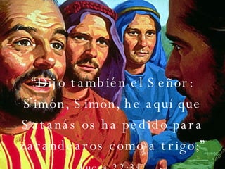 “ Dijo también el Señor: Simón, Simón, he aquí que Satanás os ha pedido para zarandearos como a trigo;”  Lucas 22:31   