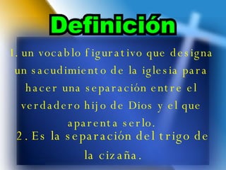 1.  un vocablo figurativo que designa un sacudimiento de la iglesia para hacer una se paración entre el verdadero hijo de Dios y el que aparenta serlo. 2. Es la separación del trigo de la cizaña. 