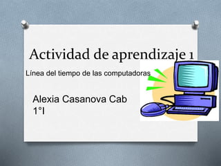 Actividad de aprendizaje 1 
Línea del tiempo de las computadoras 
Alexia Casanova Cab 
1°I 
 