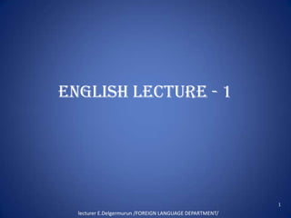 English lecture - 1




                                                         1
  lecturer E.Delgermurun /FOREIGN LANGUAGE DEPARTMENT/
 