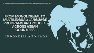 EL 104 LANGUAGE PROGRAMS AND POLICIES IN MULTILINGUAL SOCIETIES
I N D O N E S I A A N D L A O S
 