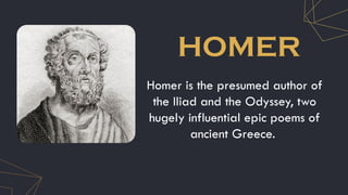 HOMER
Homer is the presumed author of
the Iliad and the Odyssey, two
hugely influential epic poems of
ancient Greece.
 