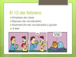 El 12 de febrero
 Empieza de clase
 Repaso de vocabulario
 Examencito de vocabulario y gustar
 A leer
 