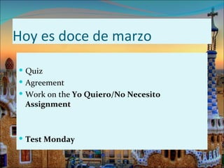 Hoy es doce de marzo

 Quiz
 Agreement
 Work on the Yo Quiero/No Necesito
 Assignment



 Test Monday
 