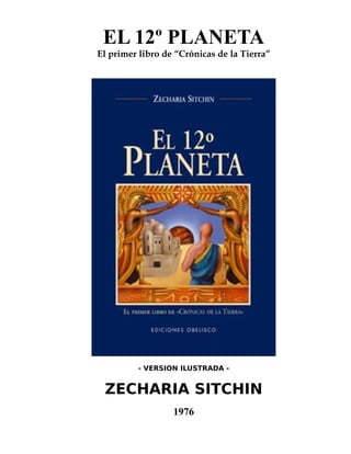 EL 12º PLANETA
El primer libro de “Crónicas de la Tierra”




         - VERSION ILUSTRADA -


 ZECHARIA SITCHIN
                  1976
 