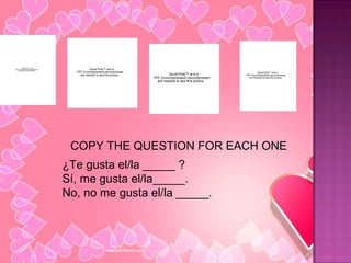 ¿Te gusta el/la _____ ? S í, me gusta el/la_____. No, no me gusta el/la _____. COPY THE QUESTION FOR EACH ONE 