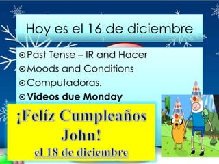 Hoy es el 16 de diciembre
 Past Tense – IR and Hacer
 Moods and Conditions
 Computadoras.
 Videos due Monday
 