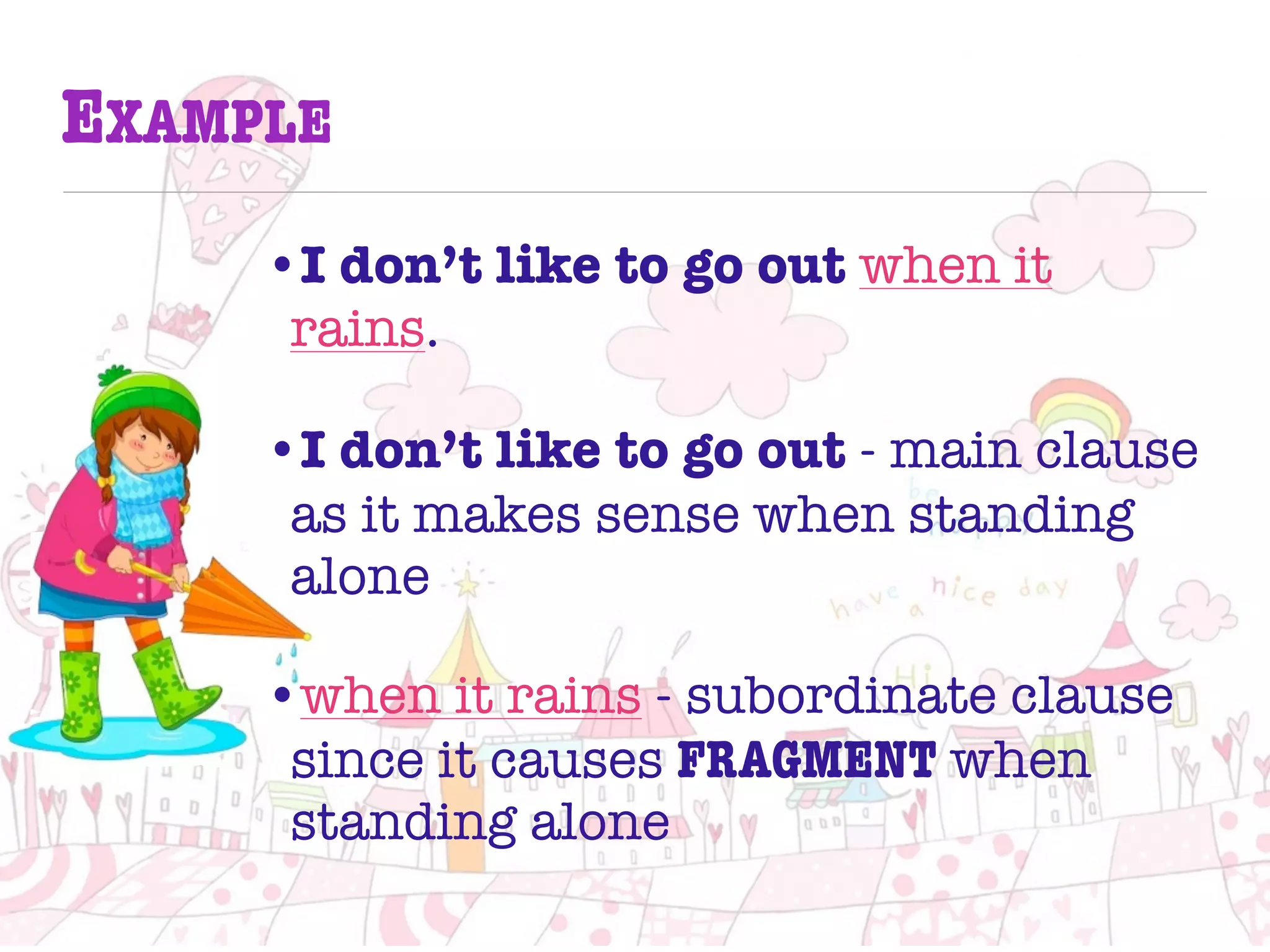 EXAMPLE
•I don’t like to go out when it
rains.
•I don’t like to go out - main clause
as it makes sense when standing
alone
•when it rains - subordinate clause
since it causes FRAGMENT when
standing alone
 