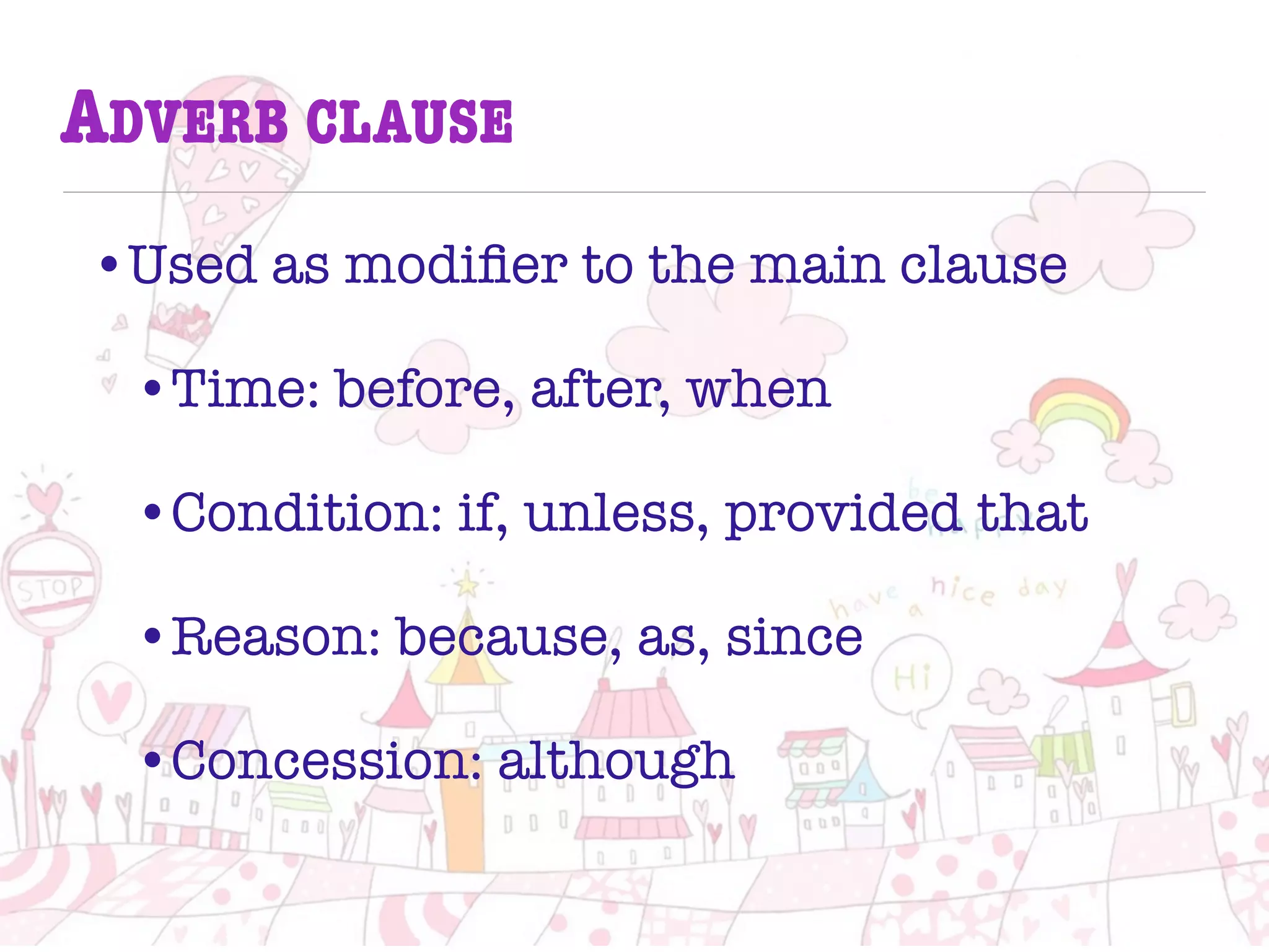 ADVERB CLAUSE
•Used as modiﬁer to the main clause
•Time: before, after, when
•Condition: if, unless, provided that
•Reason: because, as, since
•Concession: although
 