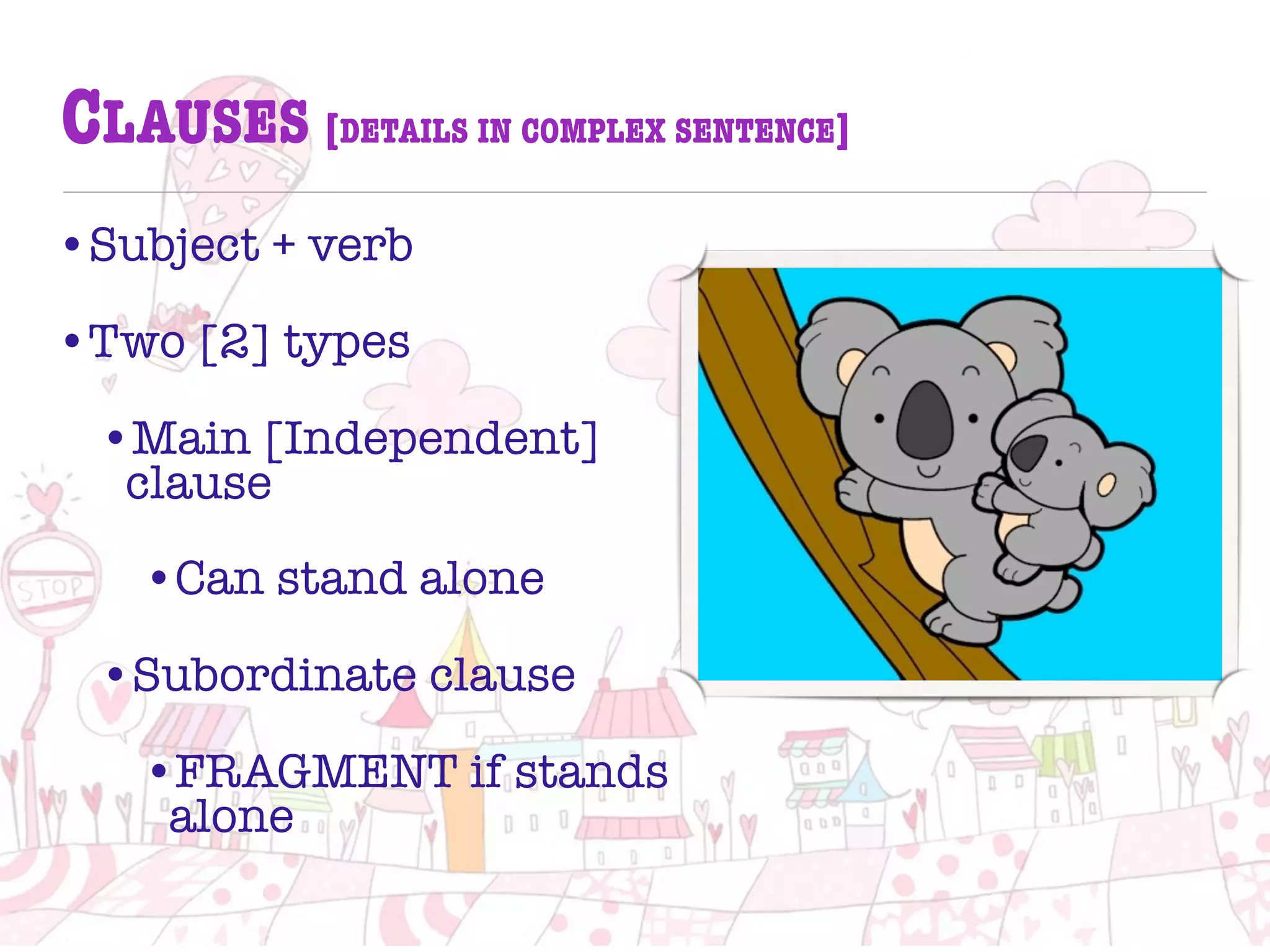 CLAUSES [DETAILS IN COMPLEX SENTENCE]
•Subject + verb
•Two [2] types
•Main [Independent]
clause
•Can stand alone
•Subordinate clause
•FRAGMENT if stands
alone
 