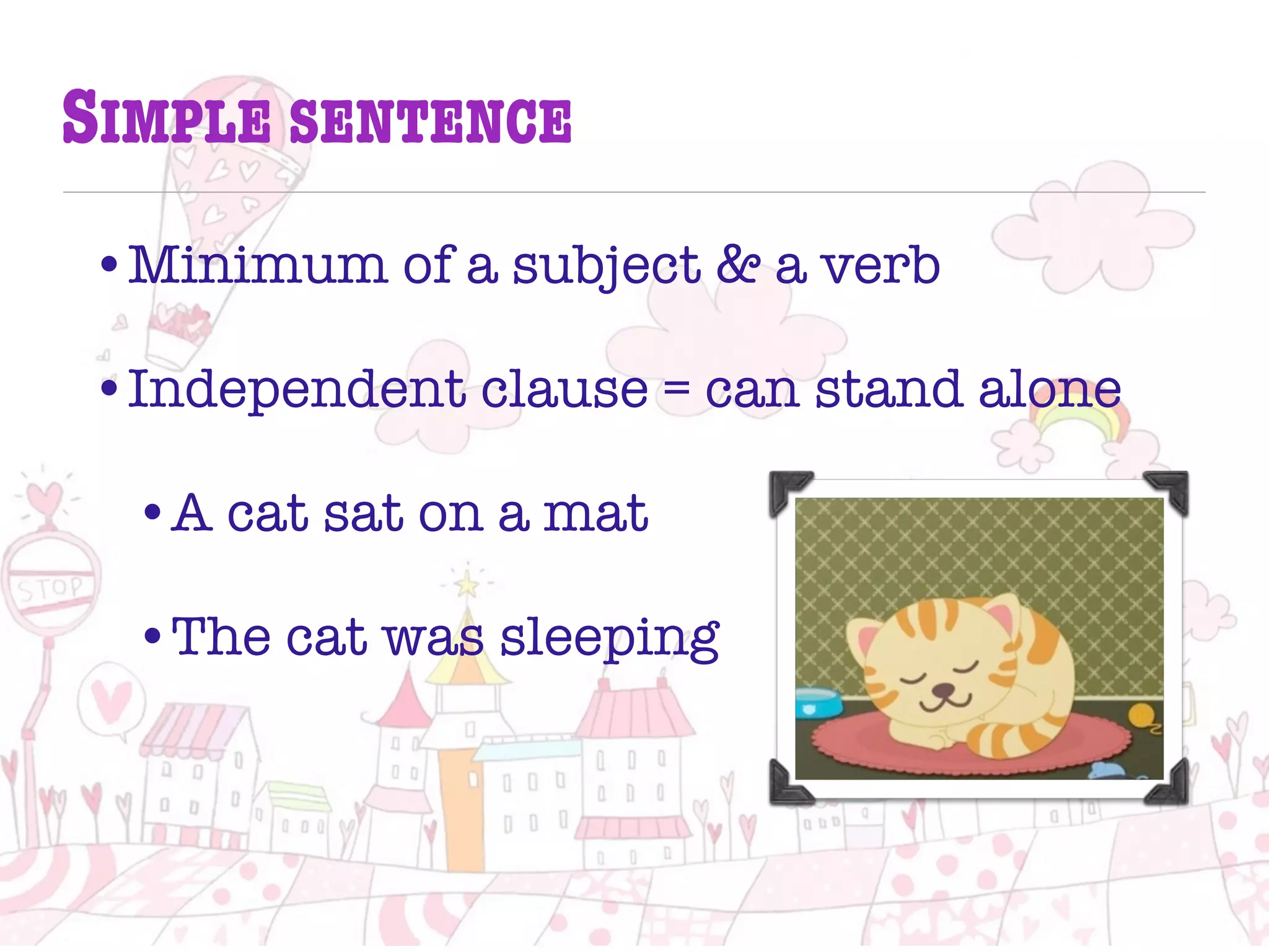 SIMPLE SENTENCE
•Minimum of a subject & a verb
•Independent clause = can stand alone
•A cat sat on a mat
•The cat was sleeping
 