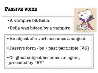 •A vampire bit Bella.
•Bella was bitten by a vampire.
PASSIVE VOICE
•An object of a verb becomes a subject
•Passive form - be + past participle [V3]
•Original subject becomes an agent,
preceded by “BY”
 