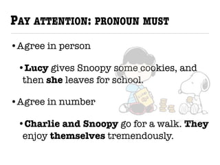 •Agree in person
•Lucy gives Snoopy some cookies, and
then she leaves for school.
•Agree in number
•Charlie and Snoopy go for a walk. They
enjoy themselves tremendously.
PAY ATTENTION: PRONOUN MUST
 