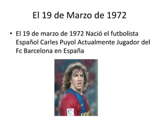 El 19 de Marzo de 1972	El 19 de marzo de 1972 Nació el futbolista Español Carles Puyol Actualmente Jugador del Fc Barcelona en España 