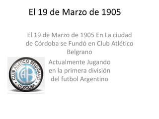El 19 de Marzo de 1905

El 19 de Marzo de 1905 En La ciudad
de Córdoba se Fundó en Club Atlético
               Belgrano
        Actualmente Jugando
        en la primera división
         del futbol Argentino
 