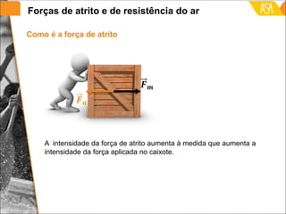 A intensidade da força de atrito aumenta à medida que aumenta a
intensidade da força aplicada no caixote.
Como é a força de atrito
Forças de atrito e de resistência do ar
 